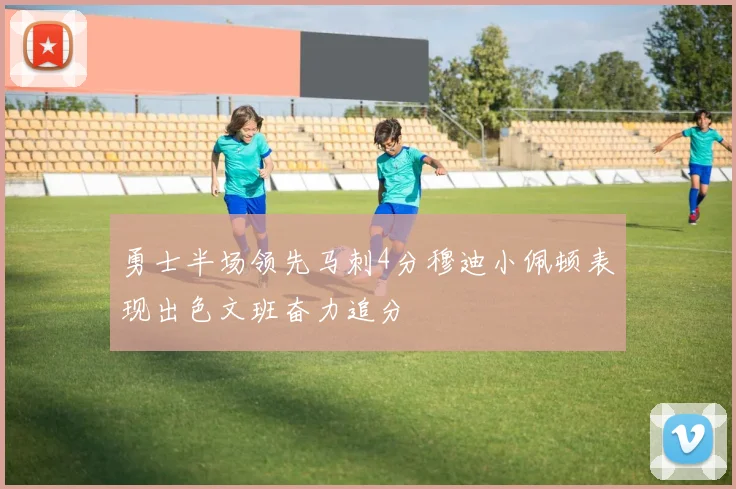 勇士半场领先马刺4分穆迪小佩顿表现出色文班奋力追分