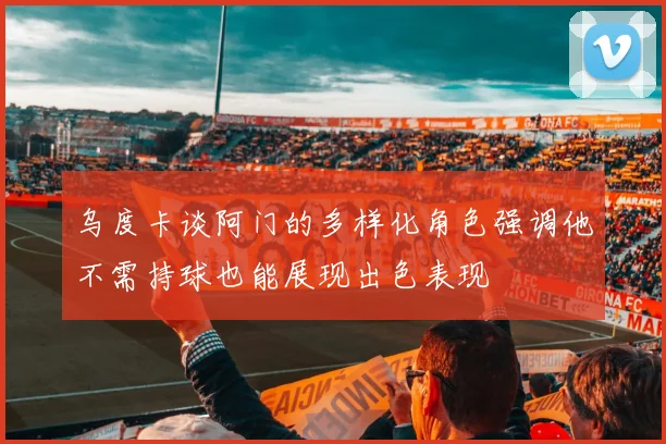 乌度卡谈阿门的多样化角色强调他不需持球也能展现出色表现