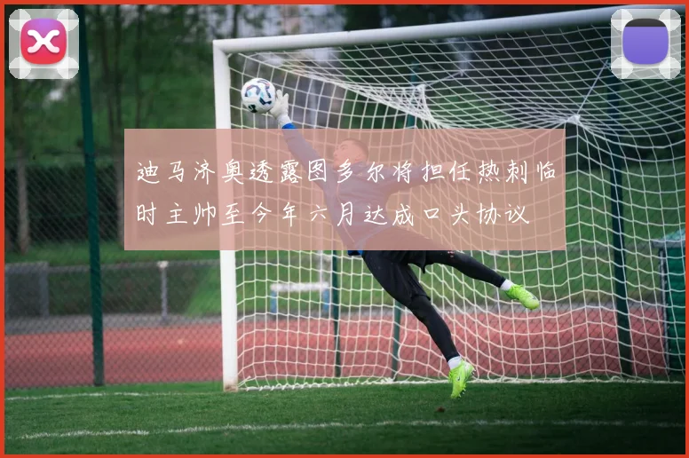迪马济奥透露图多尔将担任热刺临时主帅至今年六月达成口头协议