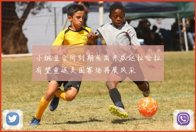 小豌豆合同到期或离开瓜达拉哈拉有望重返美国赛场再展风采