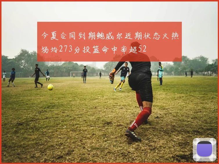 今夏合同到期鲍威尔近期状态火热场均273分投篮命中率超52