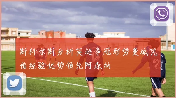 斯科尔斯分析英超争冠形势曼城凭借经验优势领先阿森纳