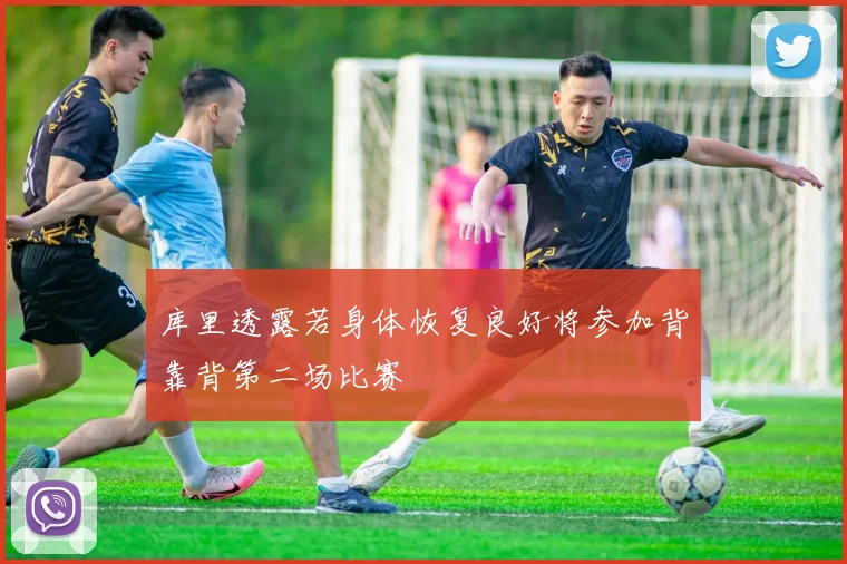 库里透露若身体恢复良好将参加背靠背第二场比赛