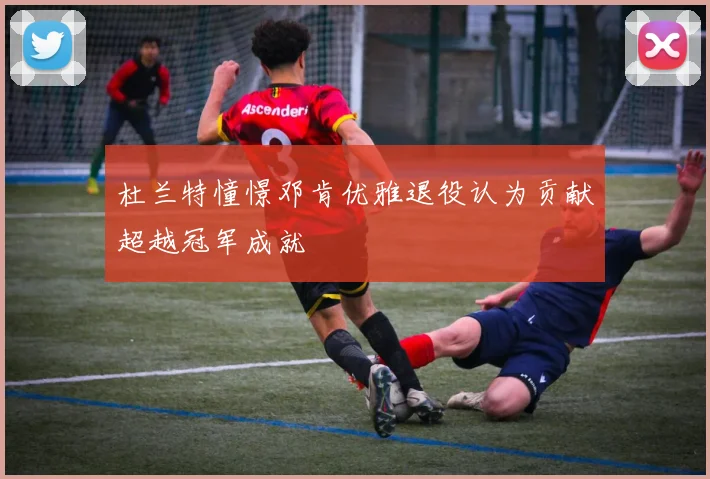 杜兰特憧憬邓肯优雅退役认为贡献超越冠军成就