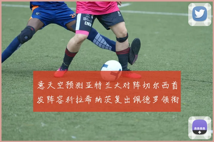意天空预测亚特兰大对阵切尔西首发阵容科拉希纳茨复出佩德罗领衔出战