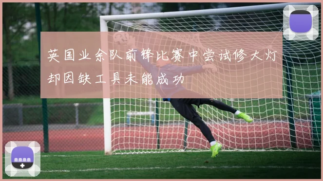 英国业余队前锋比赛中尝试修大灯却因缺工具未能成功