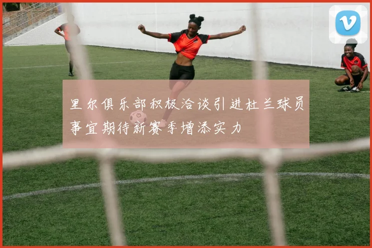 里尔俱乐部积极洽谈引进杜兰球员事宜期待新赛季增添实力
