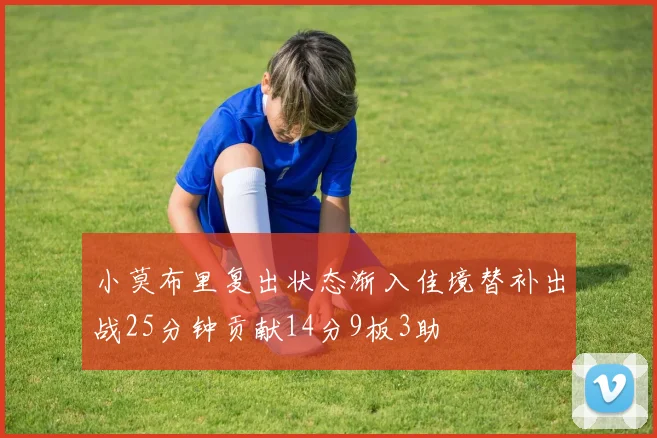 小莫布里复出状态渐入佳境替补出战25分钟贡献14分9板3助