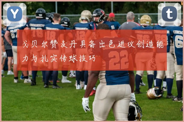 戈贝尔赞麦丹具备出色进攻创造能力与扎实传球技巧