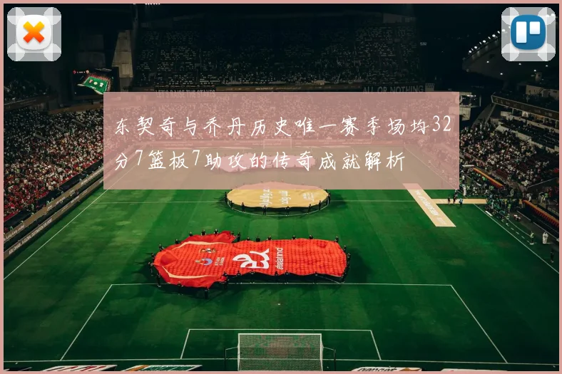 东契奇与乔丹历史唯一赛季场均32分7篮板7助攻的传奇成就解析