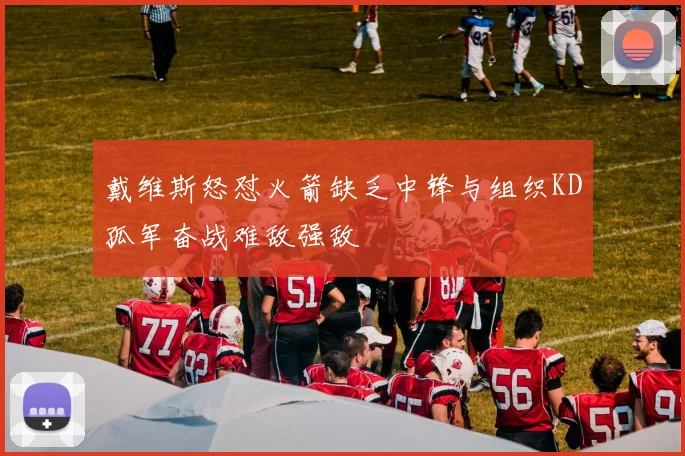 戴维斯怒怼火箭缺乏中锋与组织KD孤军奋战难敌强敌