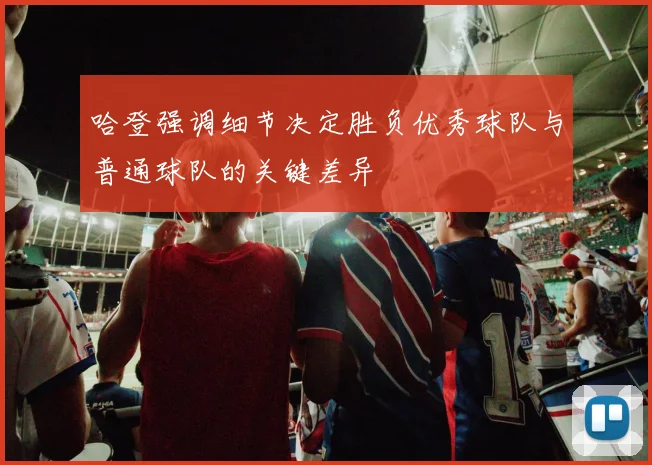 哈登强调细节决定胜负优秀球队与普通球队的关键差异