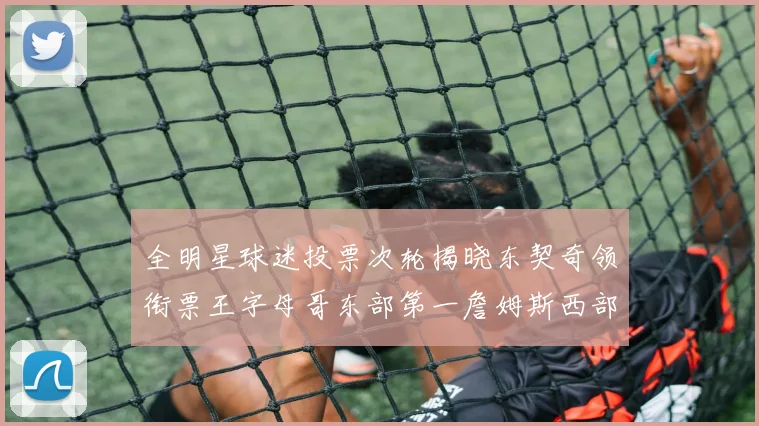 全明星球迷投票次轮揭晓东契奇领衔票王字母哥东部第一詹姆斯西部第八
