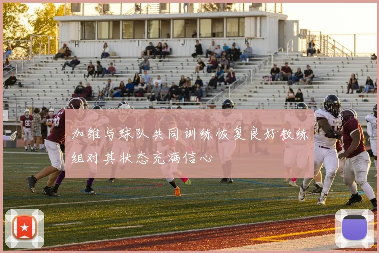 加维与球队共同训练恢复良好教练组对其状态充满信心