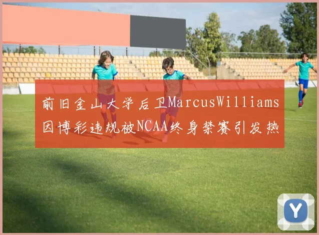 前旧金山大学后卫MarcusWilliams因博彩违规被NCAA终身禁赛引发热议
