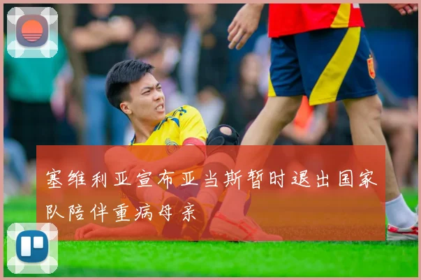 塞维利亚宣布亚当斯暂时退出国家队陪伴重病母亲