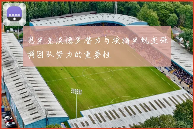 恩里克谈德罗潜力与埃梅里蜕变强调团队努力的重要性