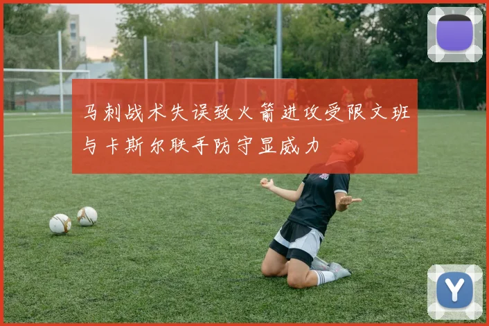 马刺战术失误致火箭进攻受限文班与卡斯尔联手防守显威力