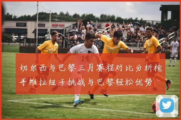 切尔西与巴黎三月赛程对比分析枪手维拉纽卡挑战与巴黎轻松优势