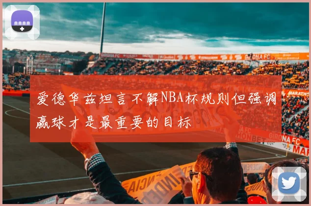 爱德华兹坦言不解NBA杯规则但强调赢球才是最重要的目标