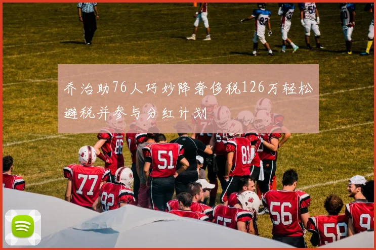 乔治助76人巧妙降奢侈税126万轻松避税并参与分红计划