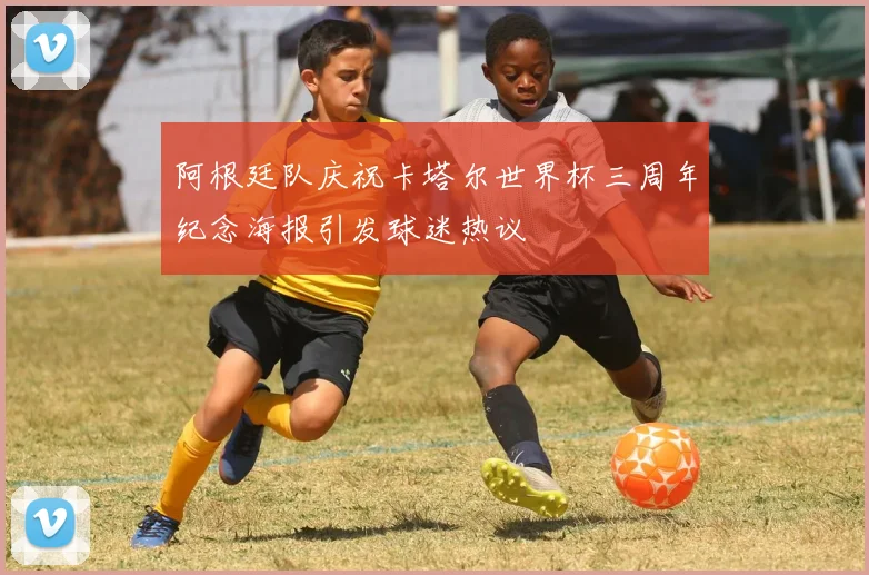 阿根廷队庆祝卡塔尔世界杯三周年纪念海报引发球迷热议