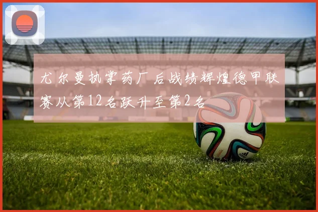 尤尔曼执掌药厂后战绩辉煌德甲联赛从第12名跃升至第2名