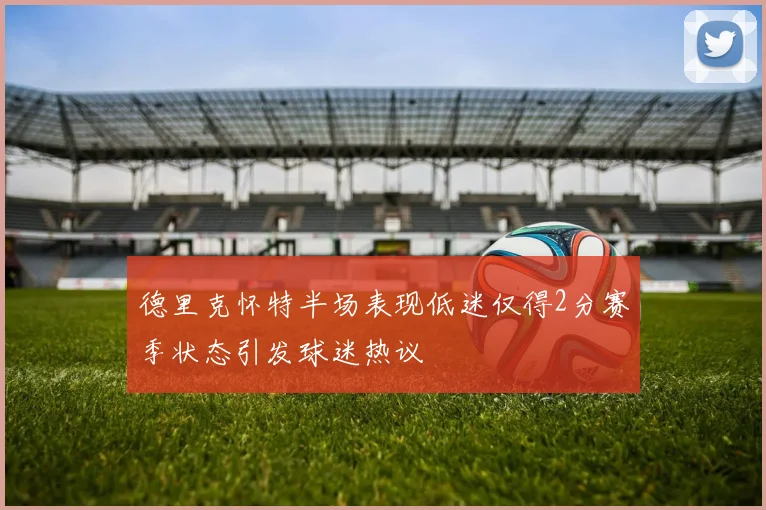 德里克怀特半场表现低迷仅得2分赛季状态引发球迷热议