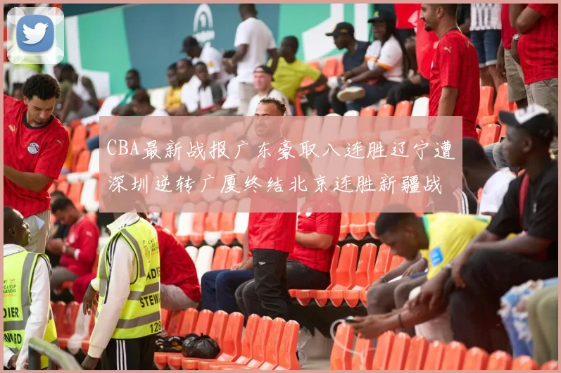 CBA最新战报广东豪取八连胜辽宁遭深圳逆转广厦终结北京连胜新疆战胜广州