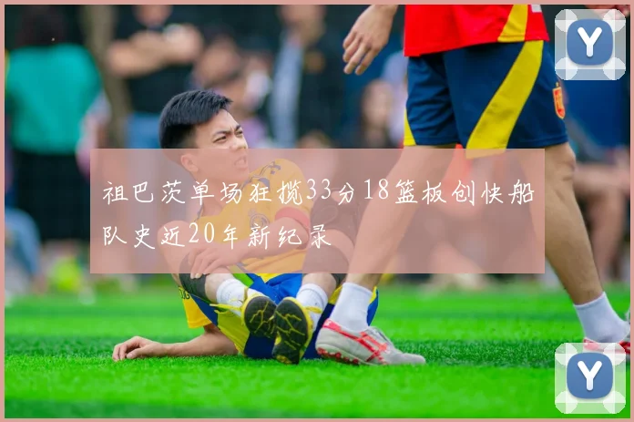 祖巴茨单场狂揽33分18篮板创快船队史近20年新纪录