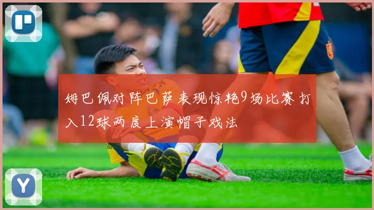 姆巴佩对阵巴萨表现惊艳9场比赛打入12球两度上演帽子戏法
