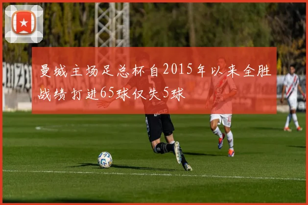 曼城主场足总杯自2015年以来全胜战绩打进65球仅失5球