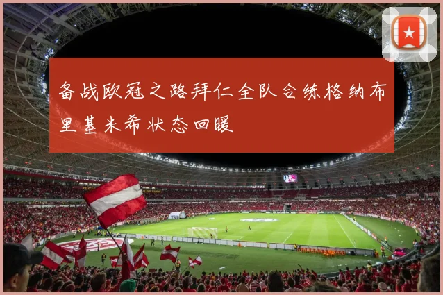 备战欧冠之路拜仁全队合练格纳布里基米希状态回暖