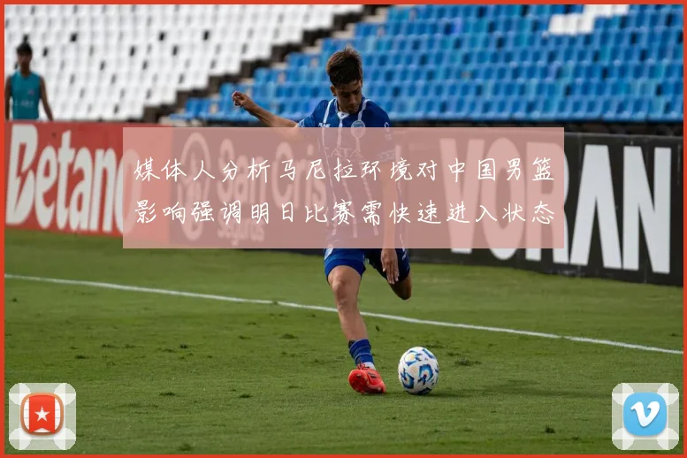 媒体人分析马尼拉环境对中国男篮影响强调明日比赛需快速进入状态
