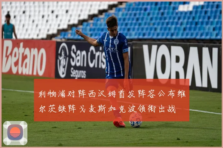 利物浦对阵西汉姆首发阵容公布维尔茨缺阵戈麦斯加克波领衔出战