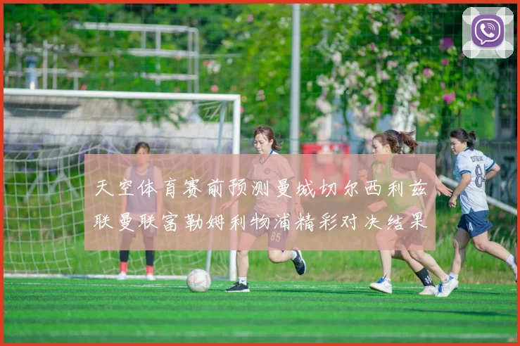 天空体育赛前预测曼城切尔西利兹联曼联富勒姆利物浦精彩对决结果分析