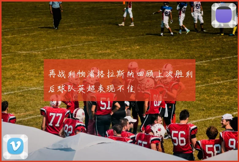 再战利物浦格拉斯纳回顾上次胜利后球队英超表现不佳