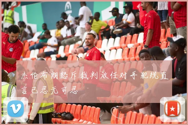 杰伦布朗怒斥裁判放任对手犯规直言已忍无可忍
