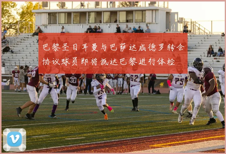 巴黎圣日耳曼与巴萨达成德罗转会协议球员即将抵达巴黎进行体检